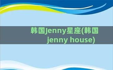 韩国Jenny星座(韩国jenny house)